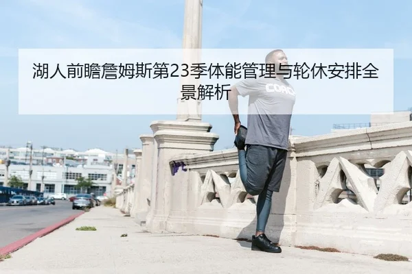 湖人前瞻詹姆斯第23季体能管理与轮休安排全景解析