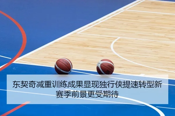 东契奇减重训练成果显现独行侠提速转型新赛季前景更受期待