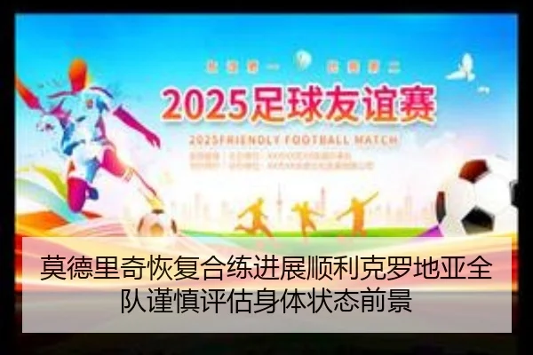 莫德里奇恢复合练进展顺利克罗地亚全队谨慎评估身体状态前景