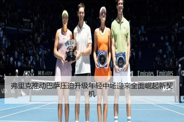 弗里克推动巴萨压迫升级年轻中场迎来全面崛起新契机